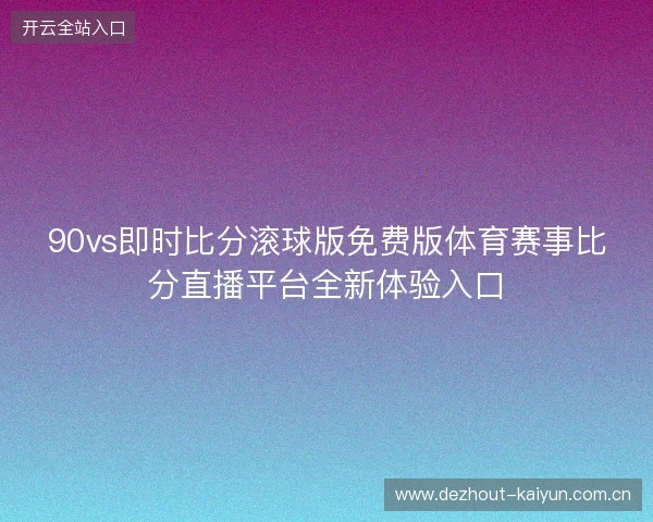 90vs即时比分滚球版免费版体育赛事比分直播平台全新体验入口