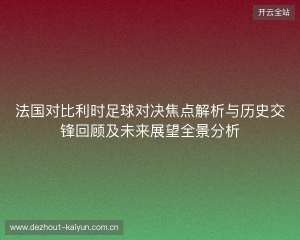 法国对比利时足球对决焦点解析与历史交锋回顾及未来展望全景分析
