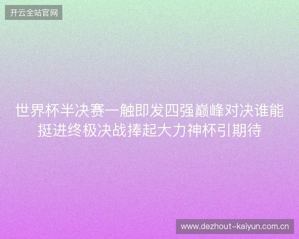 世界杯半决赛一触即发四强巅峰对决谁能挺进终极决战捧起大力神杯引期待