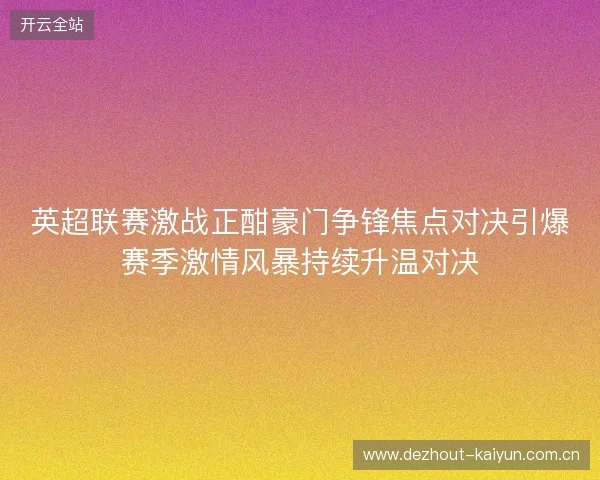 英超联赛激战正酣豪门争锋焦点对决引爆赛季激情风暴持续升温对决