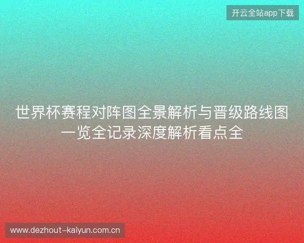世界杯赛程对阵图全景解析与晋级路线图一览全记录深度解析看点全 世界杯赛程对阵图全景解析与晋级路线图一览全记录深度解析看点全