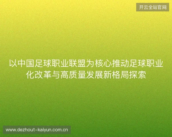 以中国足球职业联盟为核心推动足球职业化改革与高质量发展新格局探索 以中国足球职业联盟为核心推动足球职业化改革与高质量发展新格局探索
