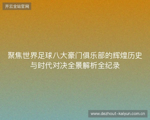 聚焦世界足球八大豪门俱乐部的辉煌历史与时代对决全景解析全纪录