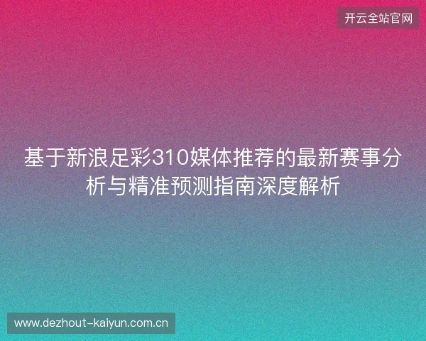 基于新浪足彩310媒体推荐的最新赛事分析与精准预测指南深度解析 基于新浪足彩310媒体推荐的最新赛事分析与精准预测指南深度解析
