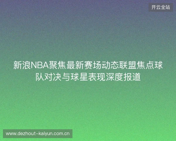 新浪NBA聚焦最新赛场动态联盟焦点球队对决与球星表现深度报道 新浪NBA聚焦最新赛场动态联盟焦点球队对决与球星表现深度报道