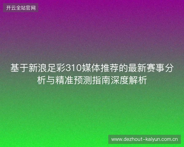 基于新浪足彩310媒体推荐的最新赛事分析与精准预测指南深度解析 基于新浪足彩310媒体推荐的最新赛事分析与精准预测指南深度解析