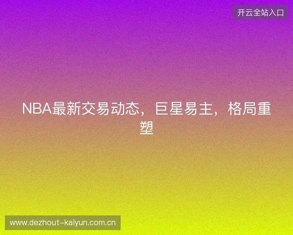 NBA最新交易动态，巨星易主，格局重塑